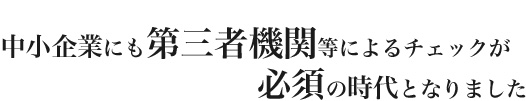 中小企業も第三者機関等によるチェックが必須の時代になりました